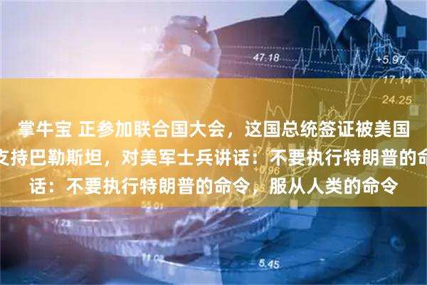 掌牛宝 正参加联合国大会，这国总统签证被美国吊销！他在纽约街头支持巴勒斯坦，对美军士兵讲话：不要执行特朗普的命令，服从人类的命令