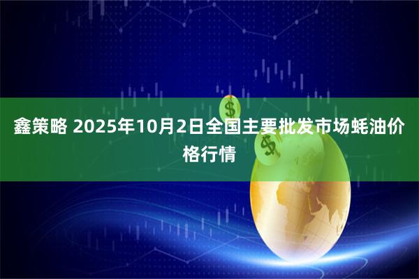 鑫策略 2025年10月2日全国主要批发市场蚝油价格行情