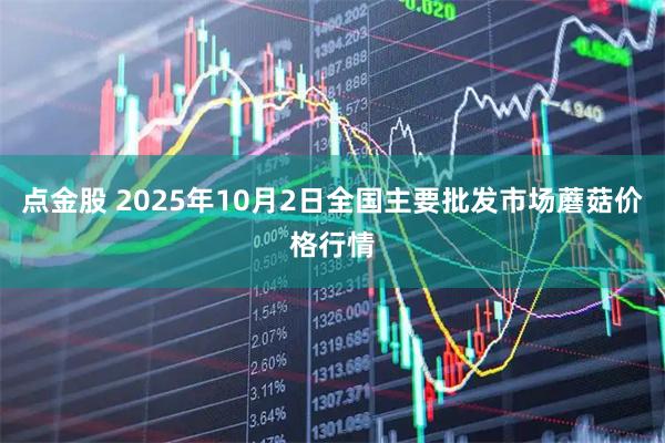 点金股 2025年10月2日全国主要批发市场蘑菇价格行情