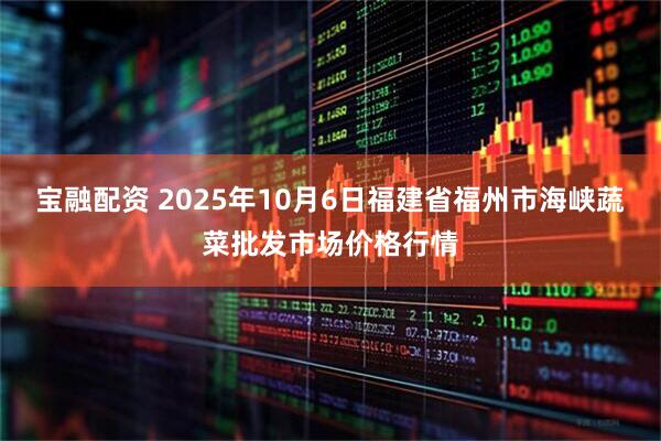 宝融配资 2025年10月6日福建省福州市海峡蔬菜批发市场价格行情