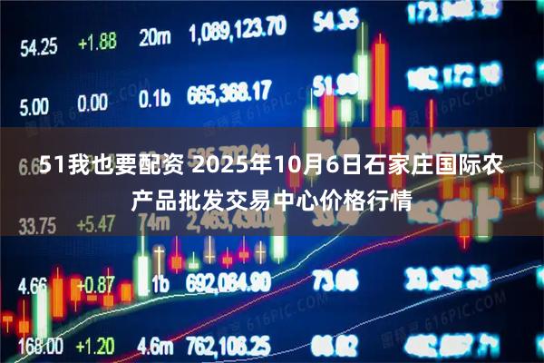 51我也要配资 2025年10月6日石家庄国际农产品批发交易中心价格行情