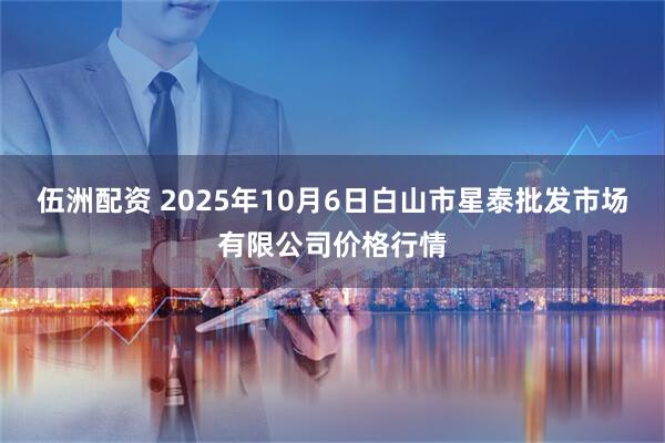 伍洲配资 2025年10月6日白山市星泰批发市场有限公司价格行情