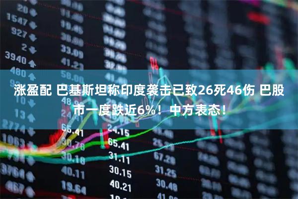 涨盈配 巴基斯坦称印度袭击已致26死46伤 巴股市一度跌近6%！中方表态！