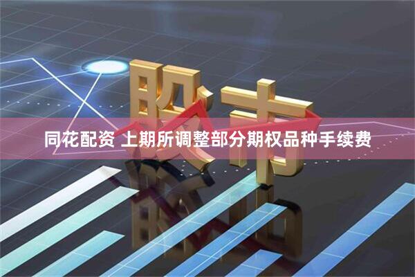同花配资 上期所调整部分期权品种手续费