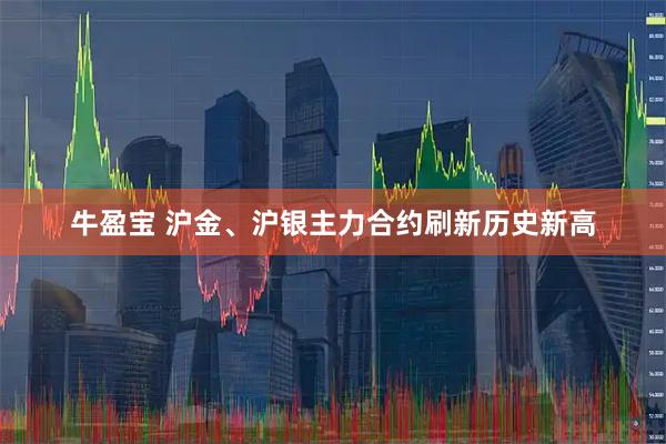 牛盈宝 沪金、沪银主力合约刷新历史新高