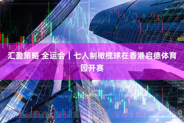 汇盈策略 全运会｜七人制橄榄球在香港启德体育园开赛