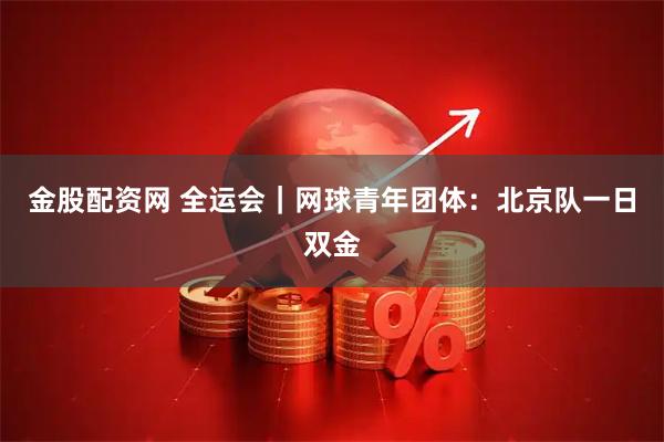 金股配资网 全运会|网球青年团体:北京队一日双金