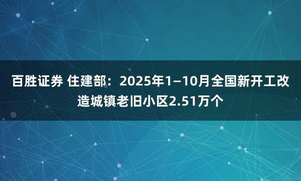 百胜证券 住建部：2025年1—10月全国新开工改造城镇老旧小区2.51万个