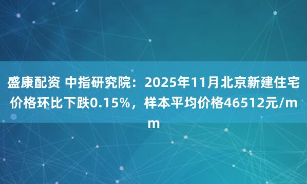 盛康配资 中指研究院：2025年11月北京新建住宅价格环比下跌0.15%，样本平均价格46512元/m
