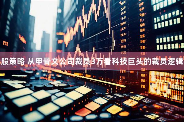 股策略 从甲骨文公司裁员3万看科技巨头的裁员逻辑