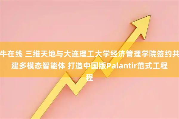 牛在线 三维天地与大连理工大学经济管理学院签约共建多模态智能体 打造中国版Palantir范式工程