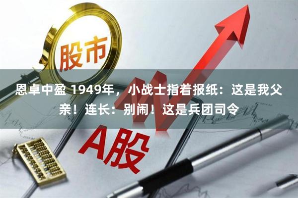 恩卓中盈 1949年，小战士指着报纸：这是我父亲！连长：别闹！这是兵团司令