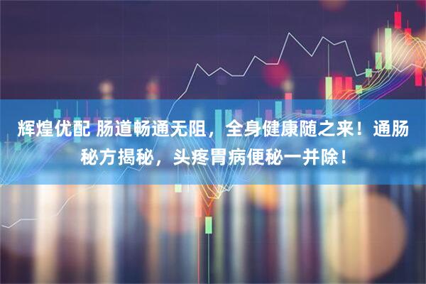 辉煌优配 肠道畅通无阻,全身健康随之来!通肠秘方揭秘,头疼胃病便秘一并除!