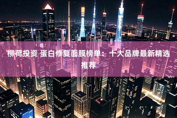 柳荷投资 蛋白修复面膜榜单:十大品牌最新精选推荐