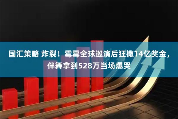 国汇策略 炸裂！霉霉全球巡演后狂撒14亿奖金，伴舞拿到528万当场爆哭
