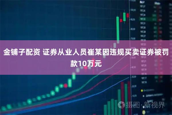 金铺子配资 证券从业人员崔某因违规买卖证券被罚款10万元