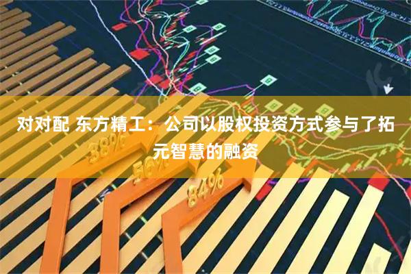 对对配 东方精工：公司以股权投资方式参与了拓元智慧的融资