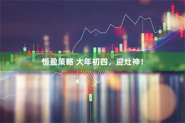 恒盈策略 大年初四，迎灶神！