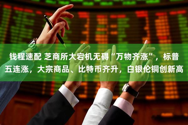 钱程速配 芝商所大宕机无碍“万物齐涨”,标普五连涨,大宗商品、比特币齐升,白银伦铜创新高