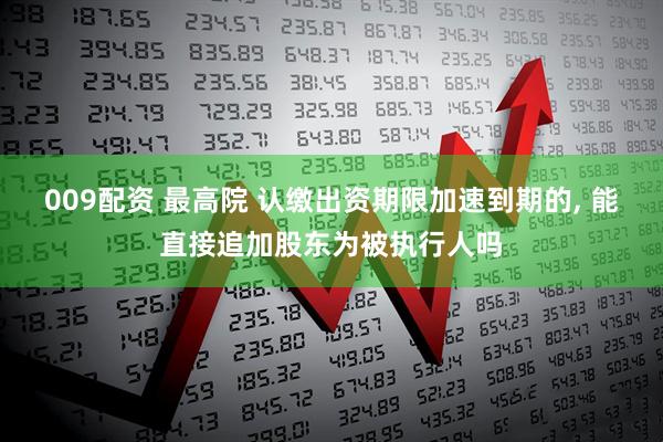 009配资 最高院 认缴出资期限加速到期的, 能直接追加股东为被执行人吗