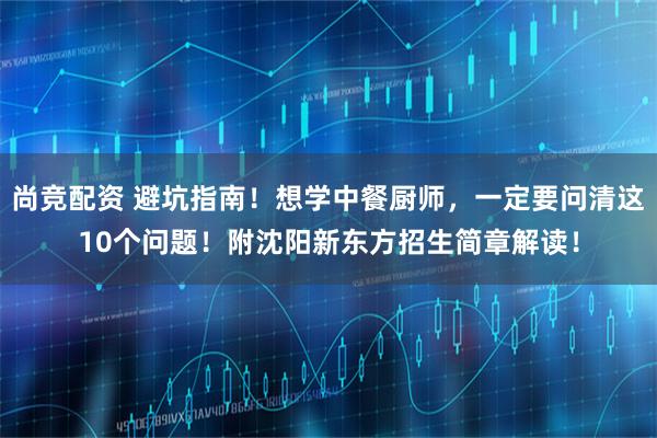 尚竞配资 避坑指南！想学中餐厨师，一定要问清这10个问题！附沈阳新东方招生简章解读！