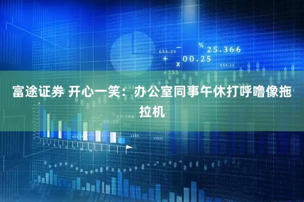 富途证券 开心一笑：办公室同事午休打呼噜像拖拉机