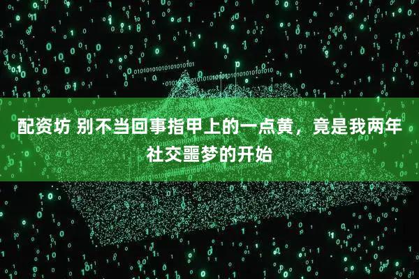 配资坊 别不当回事指甲上的一点黄,竟是我两年社交噩梦的开始