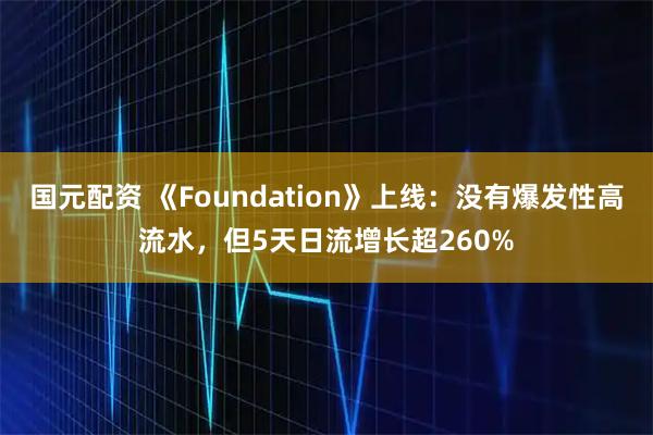 国元配资 《Foundation》上线:没有爆发性高流水,但5天日流增长超260%
