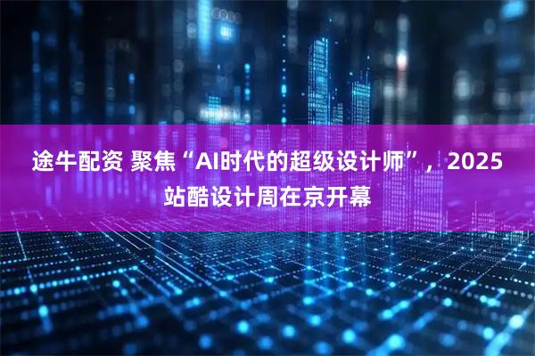 途牛配资 聚焦“AI时代的超级设计师”,2025站酷设计周在京开幕
