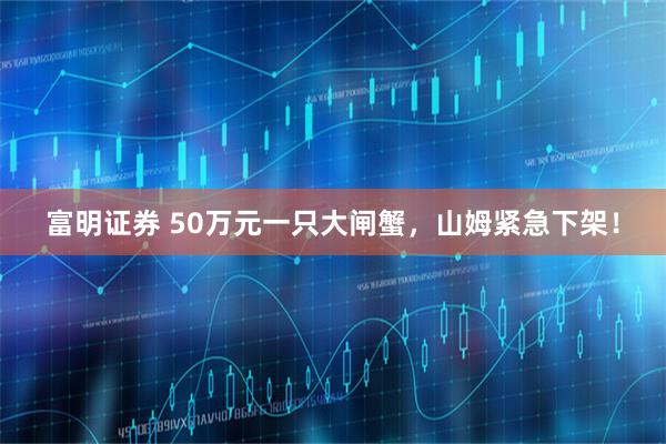 富明证券 50万元一只大闸蟹,山姆紧急下架!