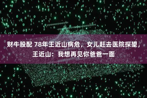 财牛股配 78年王近山病危,女儿赶去医院探望,王近山:我想再见你爸爸一面