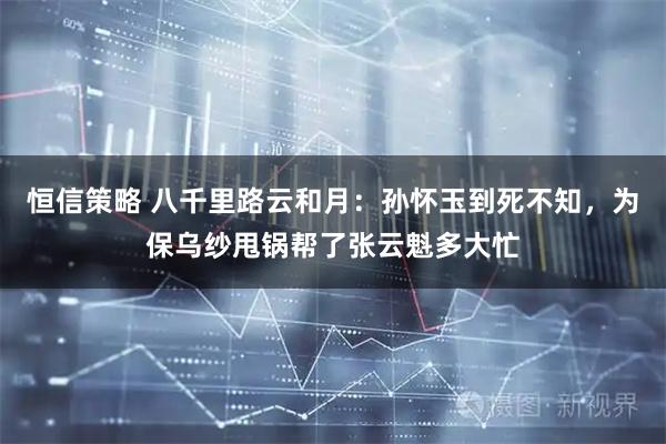 恒信策略 八千里路云和月：孙怀玉到死不知，为保乌纱甩锅帮了张云魁多大忙