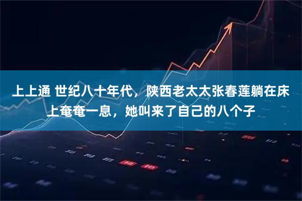 上上通 世纪八十年代，陕西老太太张春莲躺在床上奄奄一息，她叫来了自己的八个子