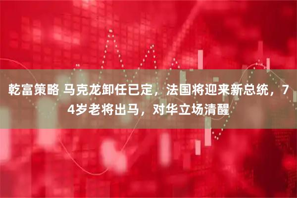 乾富策略 马克龙卸任已定，法国将迎来新总统，74岁老将出马，对华立场清醒