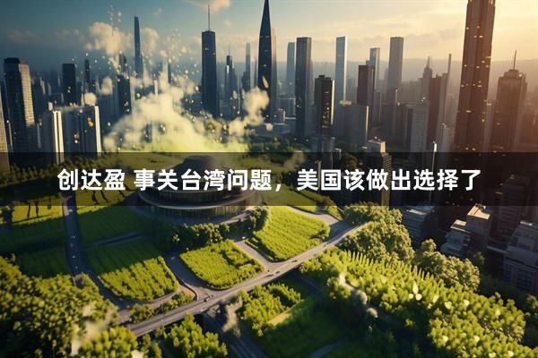 创达盈 事关台湾问题，美国该做出选择了