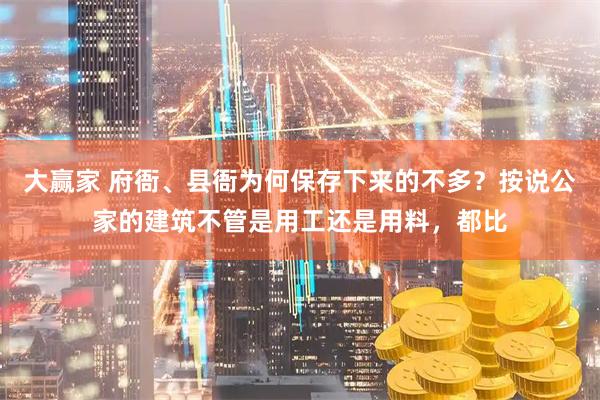 大赢家 府衙、县衙为何保存下来的不多?按说公家的建筑不管是用工还是用料,都比