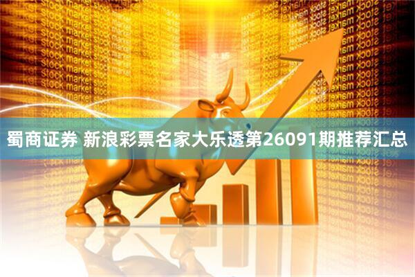 蜀商证券 新浪彩票名家大乐透第26091期推荐汇总