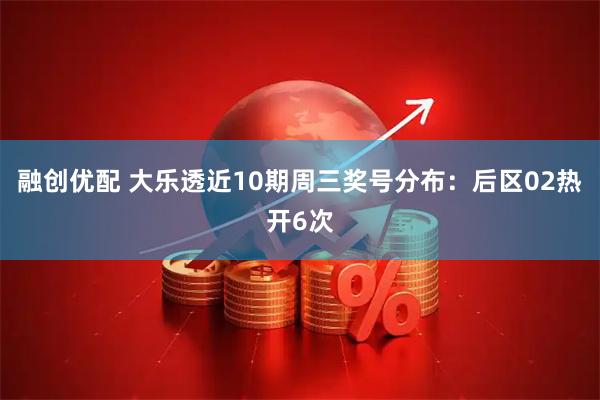 融创优配 大乐透近10期周三奖号分布：后区02热开6次