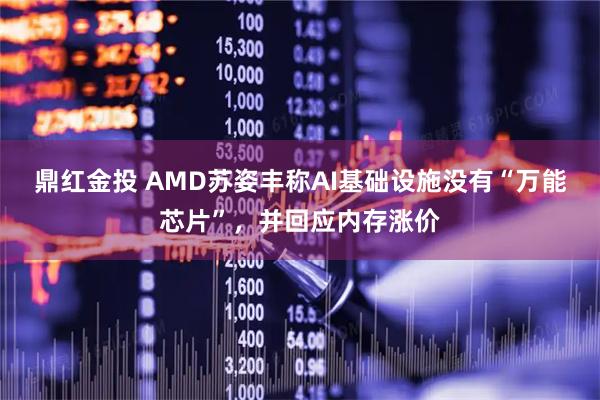 鼎红金投 AMD苏姿丰称AI基础设施没有“万能芯片”，并回应内存涨价