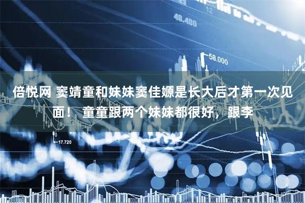 倍悦网 窦靖童和妹妹窦佳嫄是长大后才第一次见面！ 童童跟两个妹妹都很好，跟李